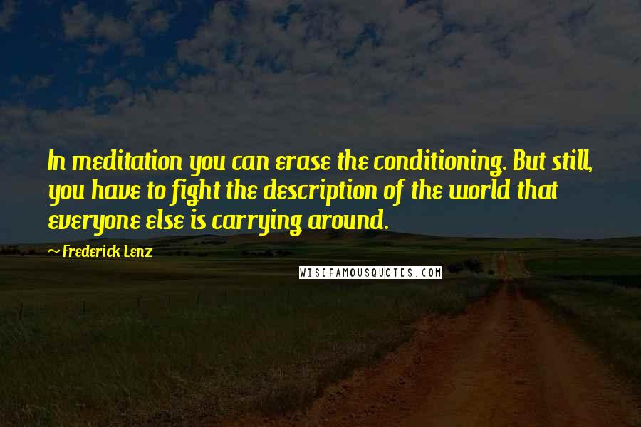 Frederick Lenz Quotes: In meditation you can erase the conditioning. But still, you have to fight the description of the world that everyone else is carrying around.