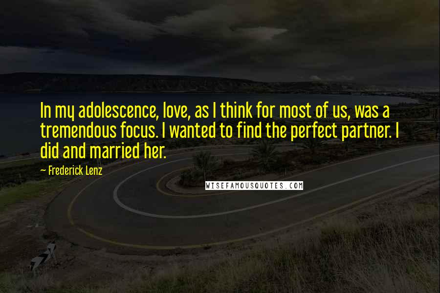 Frederick Lenz Quotes: In my adolescence, love, as I think for most of us, was a tremendous focus. I wanted to find the perfect partner. I did and married her.
