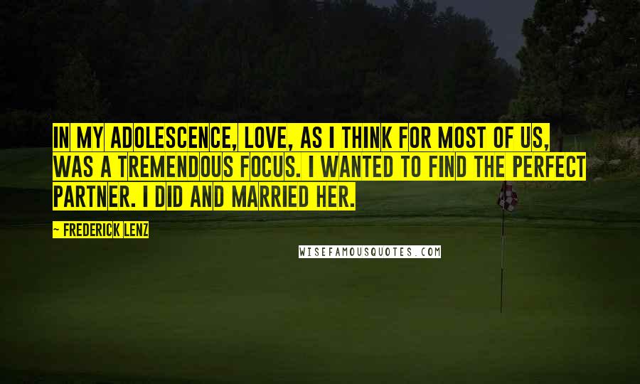Frederick Lenz Quotes: In my adolescence, love, as I think for most of us, was a tremendous focus. I wanted to find the perfect partner. I did and married her.