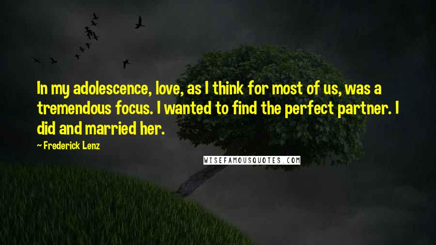 Frederick Lenz Quotes: In my adolescence, love, as I think for most of us, was a tremendous focus. I wanted to find the perfect partner. I did and married her.