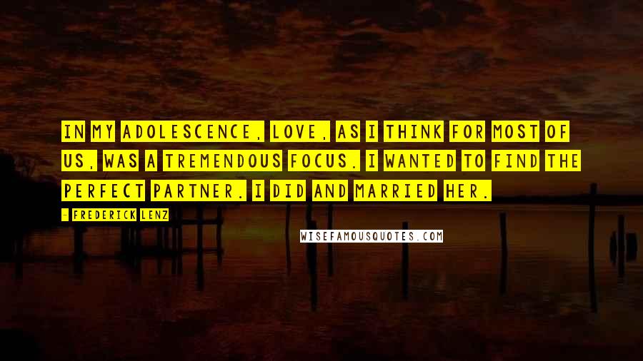 Frederick Lenz Quotes: In my adolescence, love, as I think for most of us, was a tremendous focus. I wanted to find the perfect partner. I did and married her.
