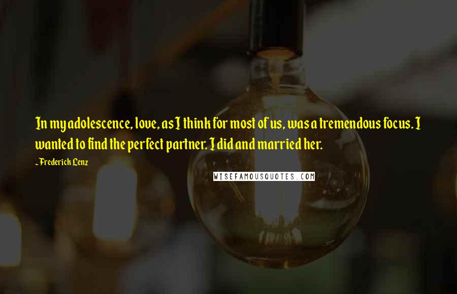 Frederick Lenz Quotes: In my adolescence, love, as I think for most of us, was a tremendous focus. I wanted to find the perfect partner. I did and married her.