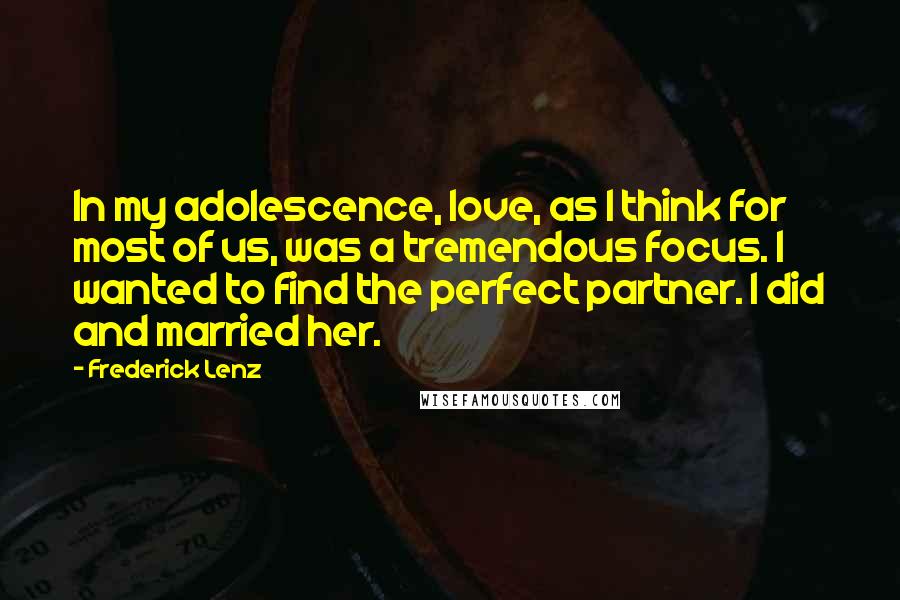Frederick Lenz Quotes: In my adolescence, love, as I think for most of us, was a tremendous focus. I wanted to find the perfect partner. I did and married her.