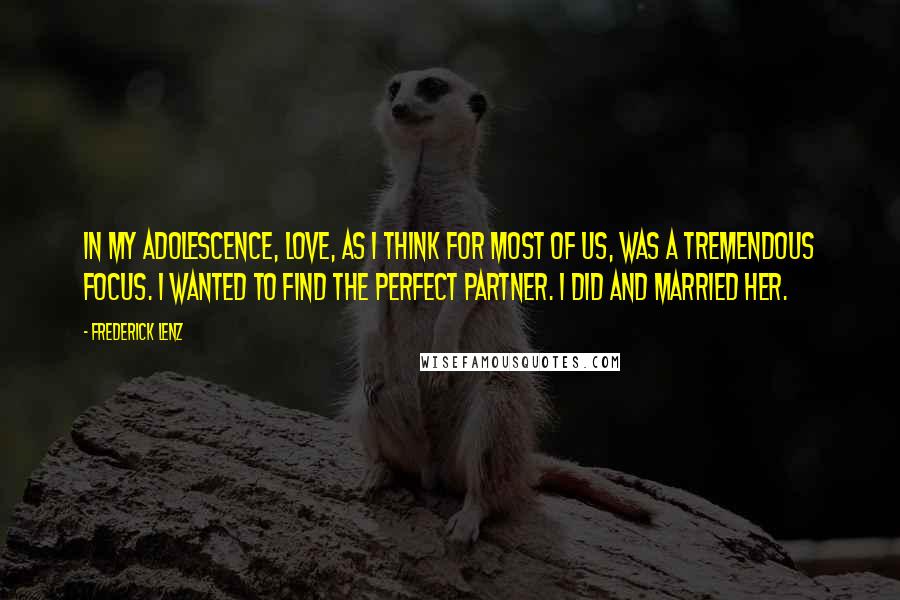Frederick Lenz Quotes: In my adolescence, love, as I think for most of us, was a tremendous focus. I wanted to find the perfect partner. I did and married her.