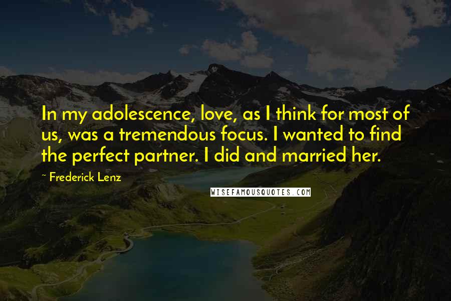 Frederick Lenz Quotes: In my adolescence, love, as I think for most of us, was a tremendous focus. I wanted to find the perfect partner. I did and married her.