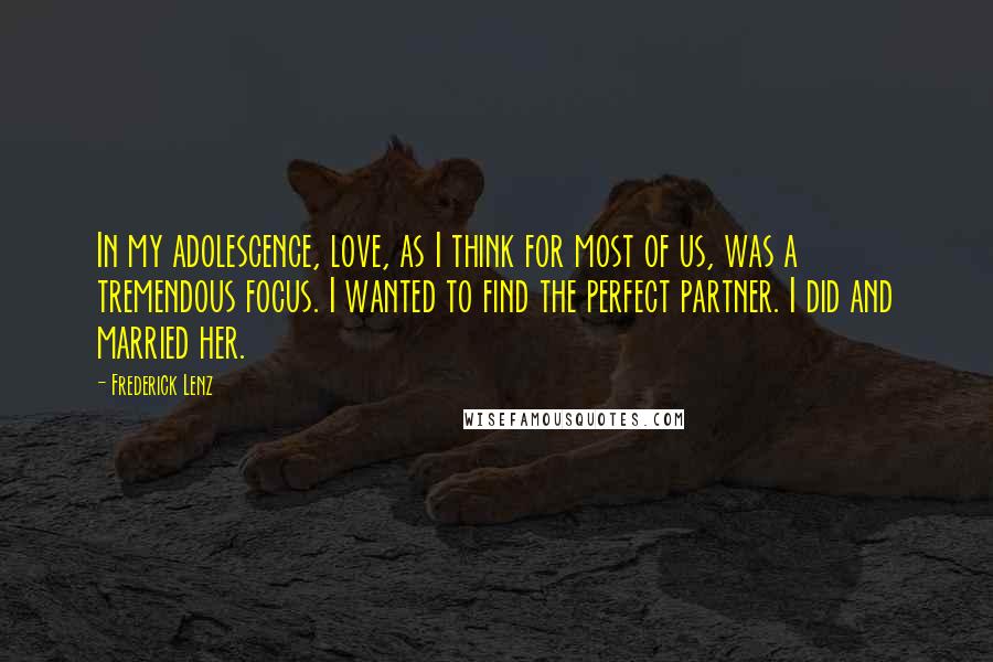 Frederick Lenz Quotes: In my adolescence, love, as I think for most of us, was a tremendous focus. I wanted to find the perfect partner. I did and married her.