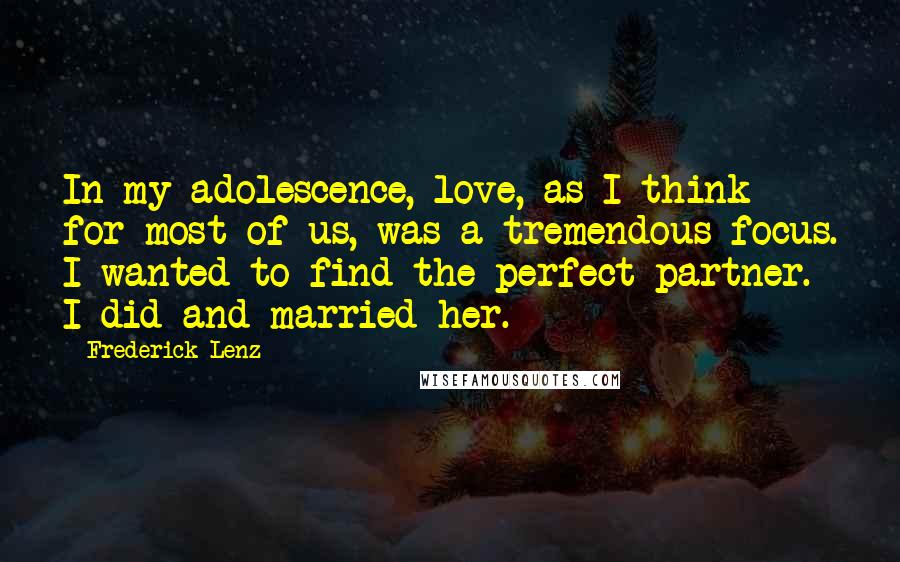 Frederick Lenz Quotes: In my adolescence, love, as I think for most of us, was a tremendous focus. I wanted to find the perfect partner. I did and married her.
