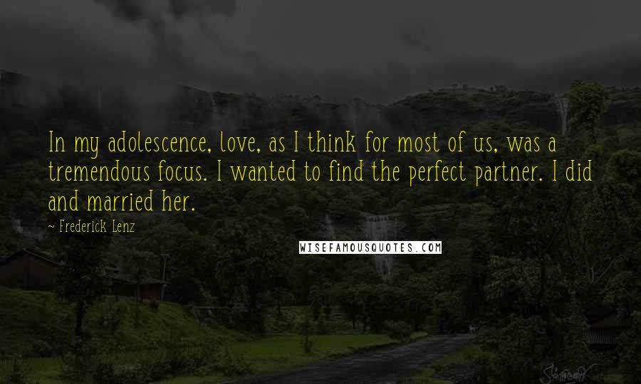 Frederick Lenz Quotes: In my adolescence, love, as I think for most of us, was a tremendous focus. I wanted to find the perfect partner. I did and married her.