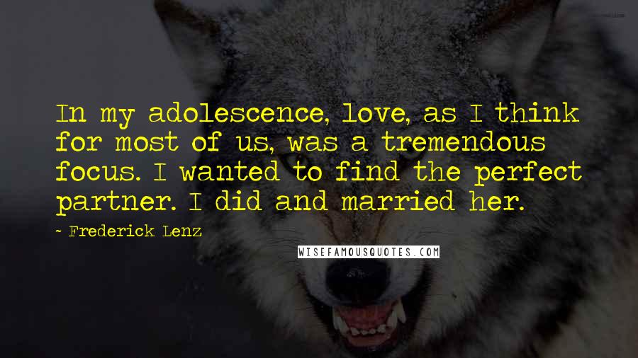 Frederick Lenz Quotes: In my adolescence, love, as I think for most of us, was a tremendous focus. I wanted to find the perfect partner. I did and married her.
