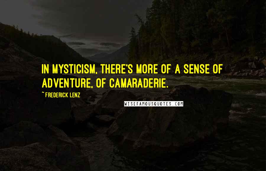 Frederick Lenz Quotes: In mysticism, there's more of a sense of adventure, of camaraderie.