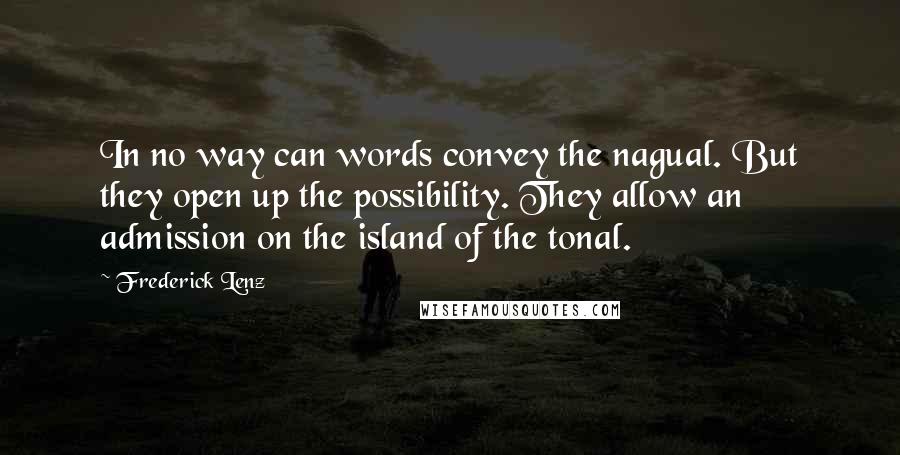 Frederick Lenz Quotes: In no way can words convey the nagual. But they open up the possibility. They allow an admission on the island of the tonal.