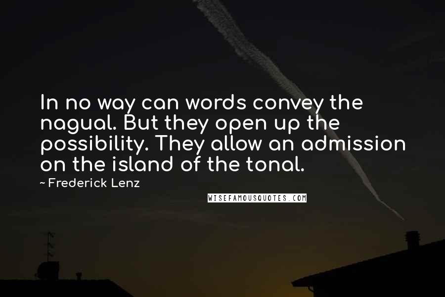 Frederick Lenz Quotes: In no way can words convey the nagual. But they open up the possibility. They allow an admission on the island of the tonal.