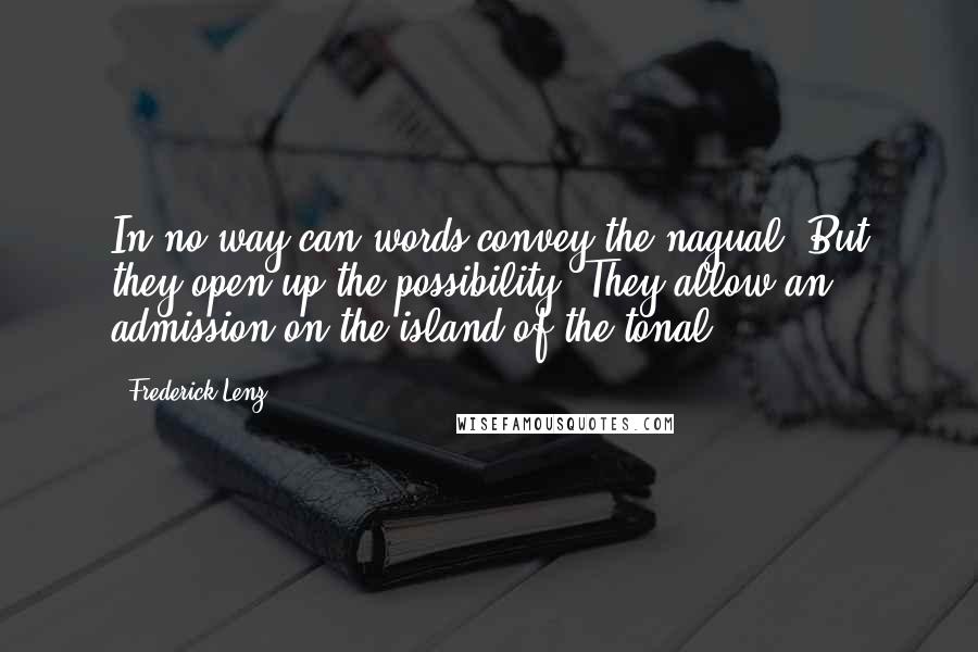 Frederick Lenz Quotes: In no way can words convey the nagual. But they open up the possibility. They allow an admission on the island of the tonal.