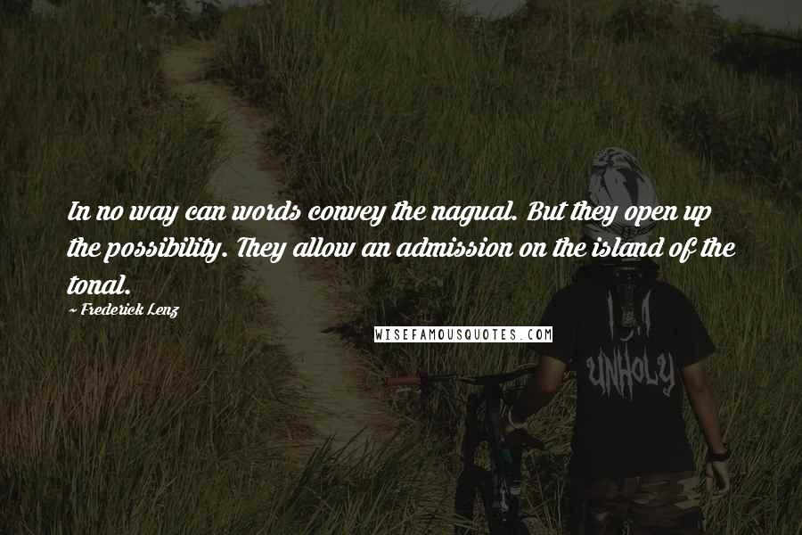 Frederick Lenz Quotes: In no way can words convey the nagual. But they open up the possibility. They allow an admission on the island of the tonal.