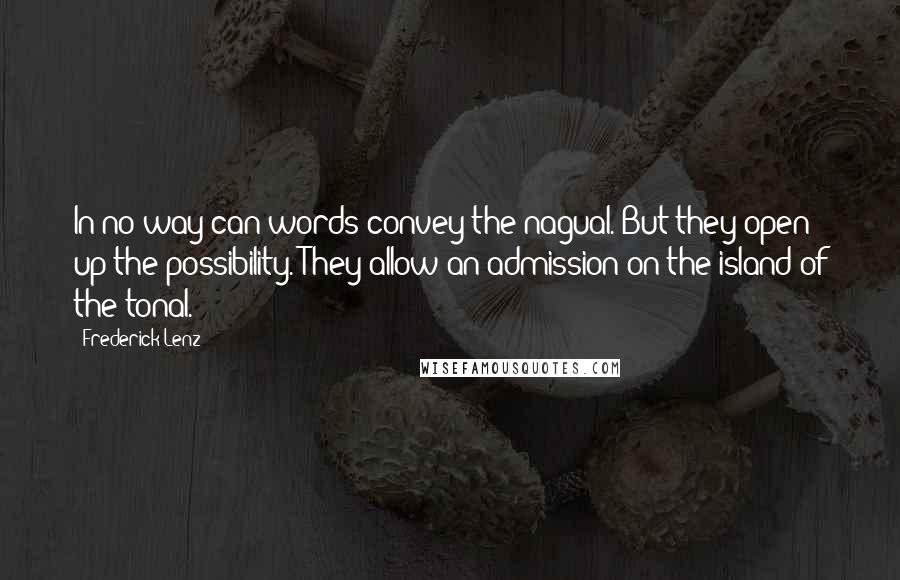 Frederick Lenz Quotes: In no way can words convey the nagual. But they open up the possibility. They allow an admission on the island of the tonal.