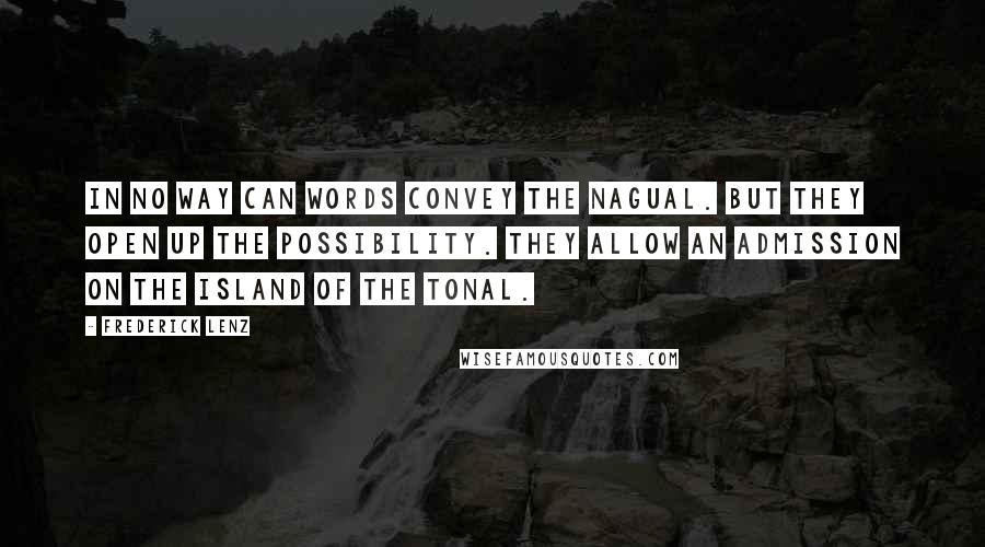 Frederick Lenz Quotes: In no way can words convey the nagual. But they open up the possibility. They allow an admission on the island of the tonal.