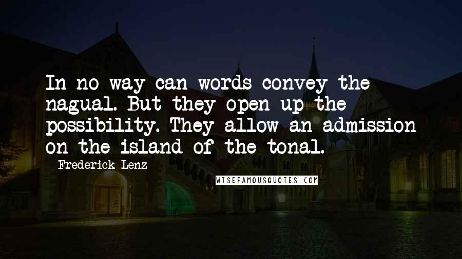 Frederick Lenz Quotes: In no way can words convey the nagual. But they open up the possibility. They allow an admission on the island of the tonal.