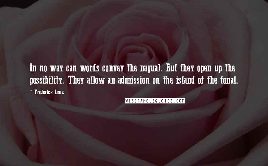 Frederick Lenz Quotes: In no way can words convey the nagual. But they open up the possibility. They allow an admission on the island of the tonal.
