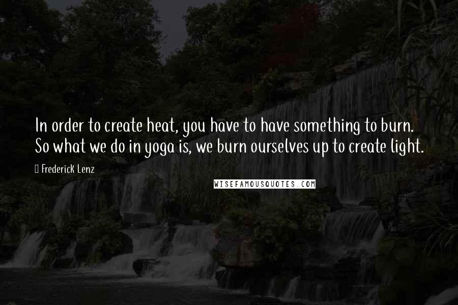 Frederick Lenz Quotes: In order to create heat, you have to have something to burn. So what we do in yoga is, we burn ourselves up to create light.