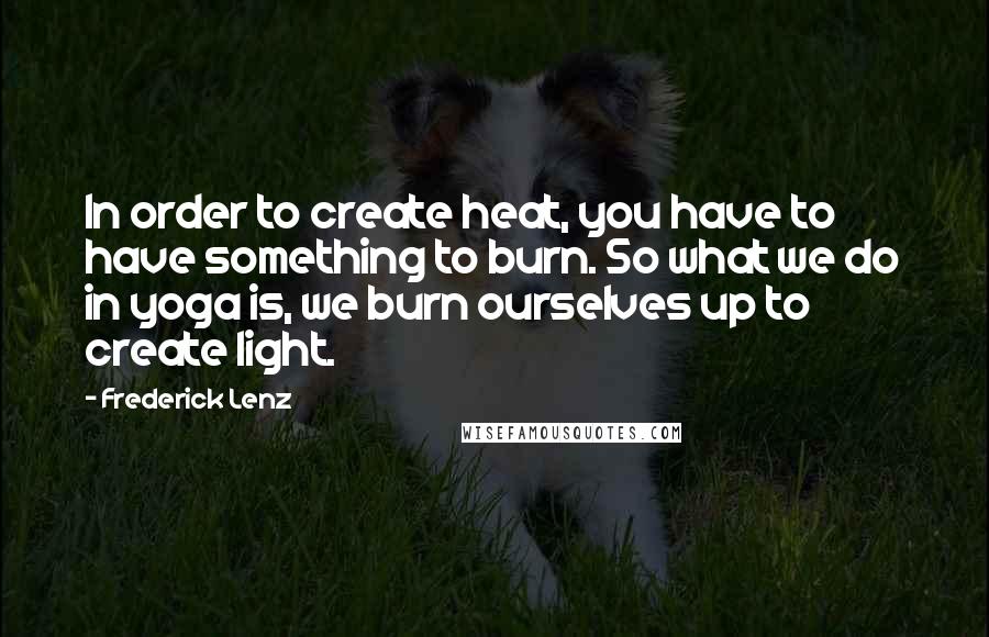 Frederick Lenz Quotes: In order to create heat, you have to have something to burn. So what we do in yoga is, we burn ourselves up to create light.