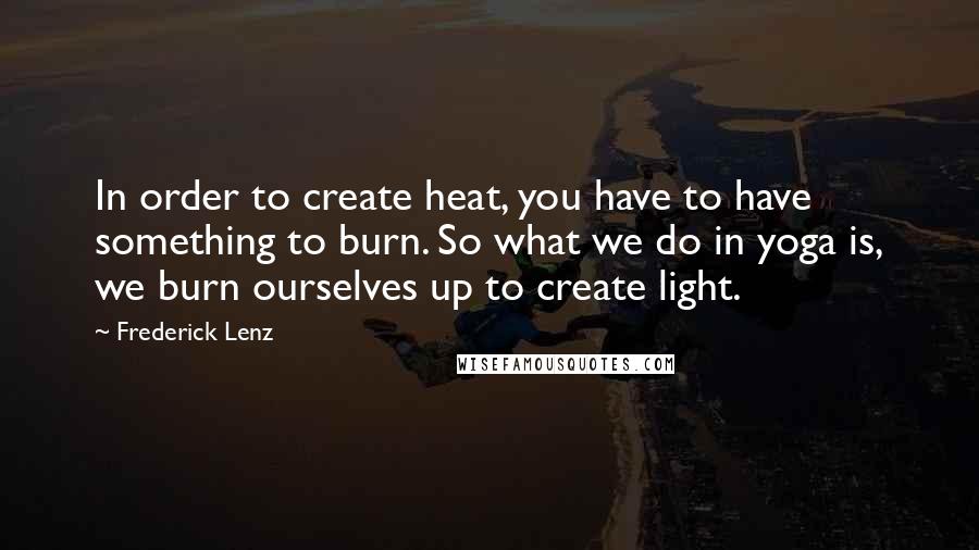 Frederick Lenz Quotes: In order to create heat, you have to have something to burn. So what we do in yoga is, we burn ourselves up to create light.