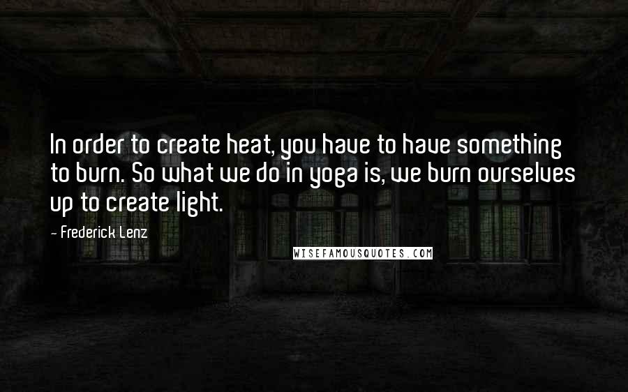 Frederick Lenz Quotes: In order to create heat, you have to have something to burn. So what we do in yoga is, we burn ourselves up to create light.