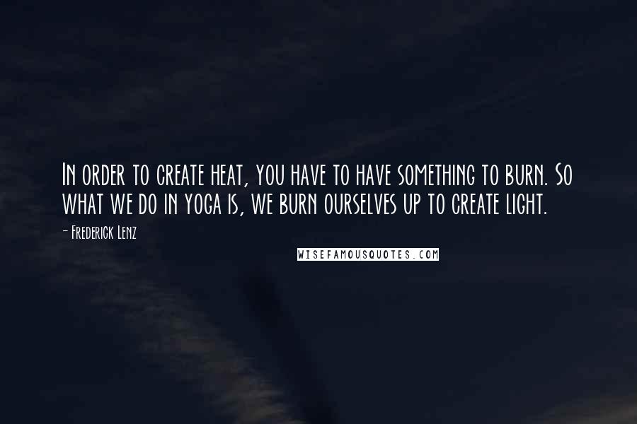 Frederick Lenz Quotes: In order to create heat, you have to have something to burn. So what we do in yoga is, we burn ourselves up to create light.