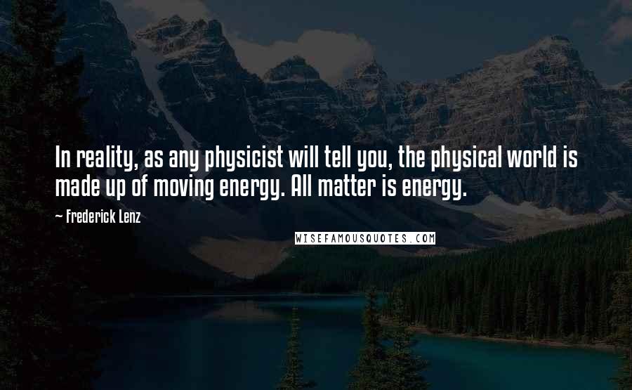 Frederick Lenz Quotes: In reality, as any physicist will tell you, the physical world is made up of moving energy. All matter is energy.