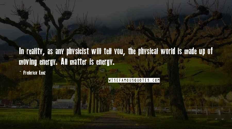 Frederick Lenz Quotes: In reality, as any physicist will tell you, the physical world is made up of moving energy. All matter is energy.