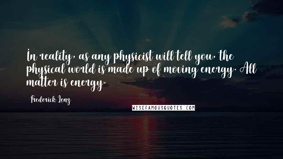 Frederick Lenz Quotes: In reality, as any physicist will tell you, the physical world is made up of moving energy. All matter is energy.