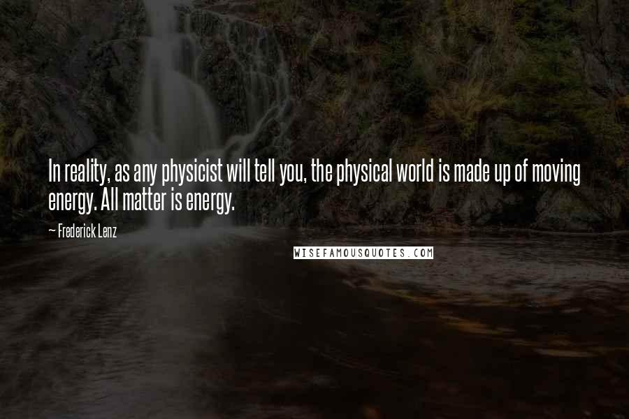 Frederick Lenz Quotes: In reality, as any physicist will tell you, the physical world is made up of moving energy. All matter is energy.