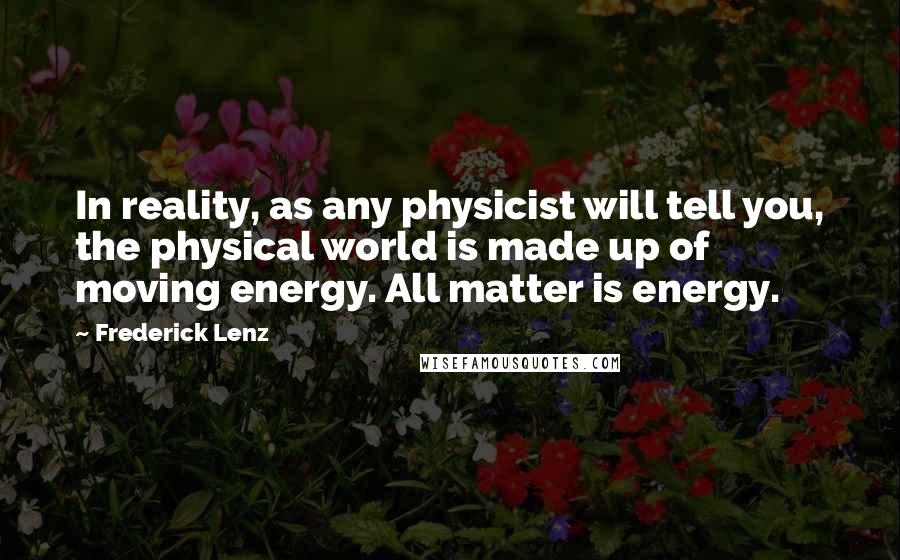 Frederick Lenz Quotes: In reality, as any physicist will tell you, the physical world is made up of moving energy. All matter is energy.