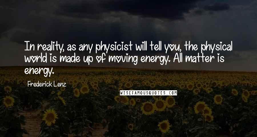 Frederick Lenz Quotes: In reality, as any physicist will tell you, the physical world is made up of moving energy. All matter is energy.