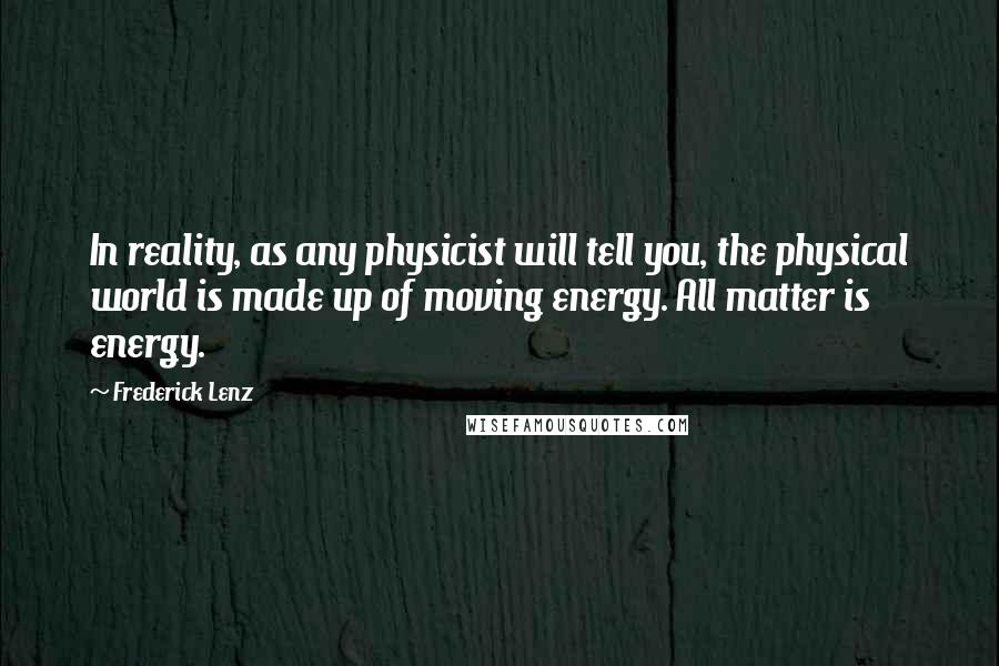 Frederick Lenz Quotes: In reality, as any physicist will tell you, the physical world is made up of moving energy. All matter is energy.