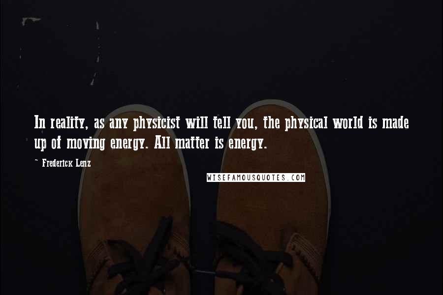 Frederick Lenz Quotes: In reality, as any physicist will tell you, the physical world is made up of moving energy. All matter is energy.