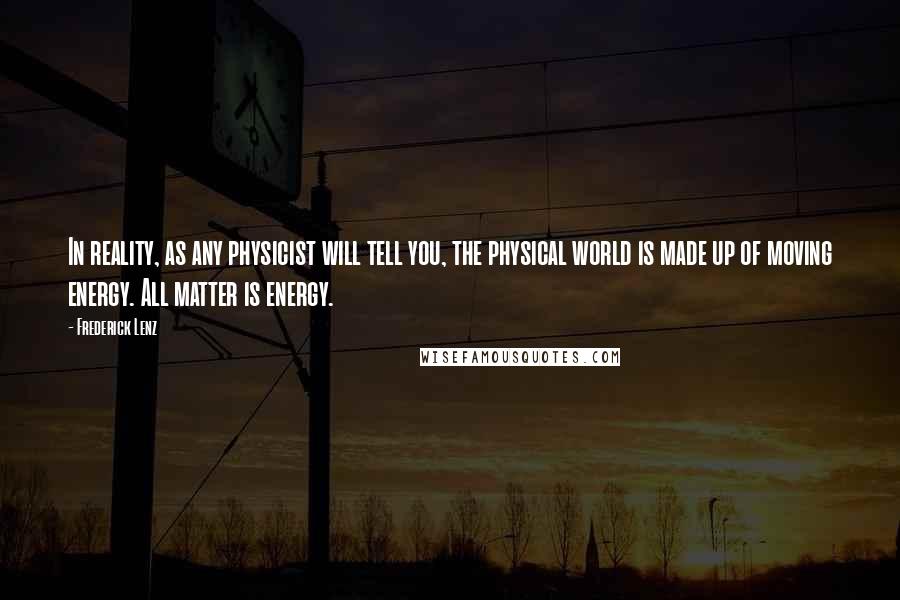 Frederick Lenz Quotes: In reality, as any physicist will tell you, the physical world is made up of moving energy. All matter is energy.