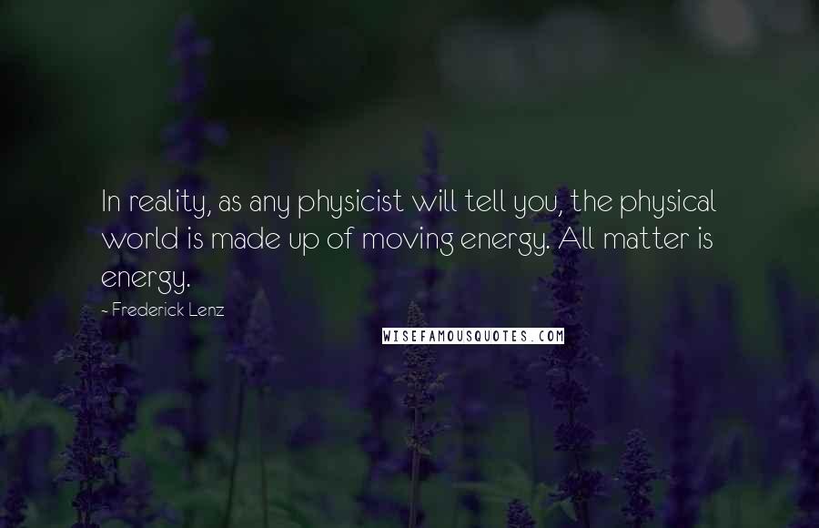 Frederick Lenz Quotes: In reality, as any physicist will tell you, the physical world is made up of moving energy. All matter is energy.