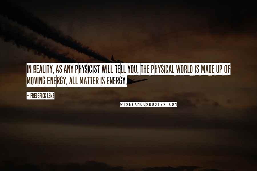 Frederick Lenz Quotes: In reality, as any physicist will tell you, the physical world is made up of moving energy. All matter is energy.