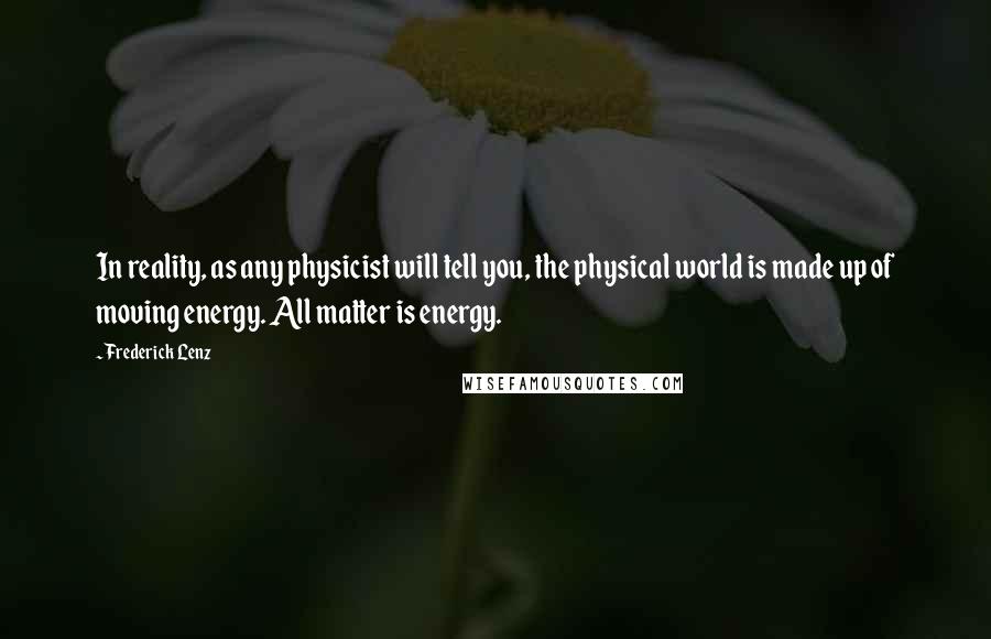 Frederick Lenz Quotes: In reality, as any physicist will tell you, the physical world is made up of moving energy. All matter is energy.
