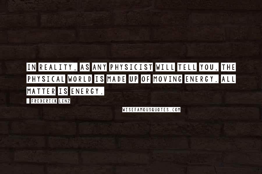 Frederick Lenz Quotes: In reality, as any physicist will tell you, the physical world is made up of moving energy. All matter is energy.