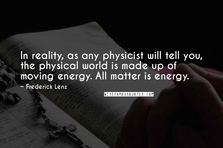 Frederick Lenz Quotes: In reality, as any physicist will tell you, the physical world is made up of moving energy. All matter is energy.