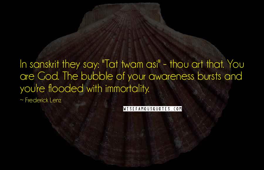 Frederick Lenz Quotes: In sanskrit they say: "Tat twam asi" - thou art that. You are God. The bubble of your awareness bursts and you're flooded with immortality.