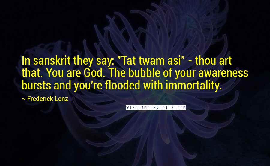 Frederick Lenz Quotes: In sanskrit they say: "Tat twam asi" - thou art that. You are God. The bubble of your awareness bursts and you're flooded with immortality.