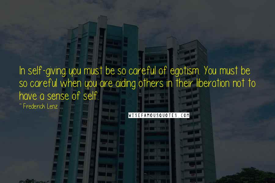 Frederick Lenz Quotes: In self-giving you must be so careful of egotism. You must be so careful when you are aiding others in their liberation not to have a sense of self.