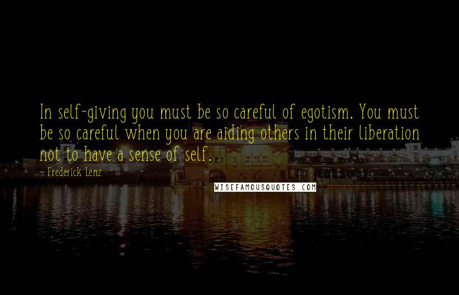 Frederick Lenz Quotes: In self-giving you must be so careful of egotism. You must be so careful when you are aiding others in their liberation not to have a sense of self.