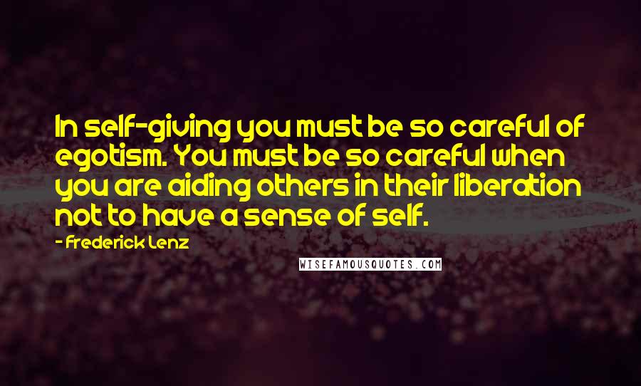 Frederick Lenz Quotes: In self-giving you must be so careful of egotism. You must be so careful when you are aiding others in their liberation not to have a sense of self.