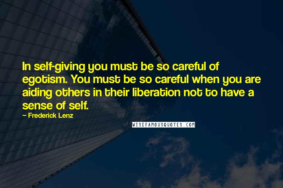 Frederick Lenz Quotes: In self-giving you must be so careful of egotism. You must be so careful when you are aiding others in their liberation not to have a sense of self.