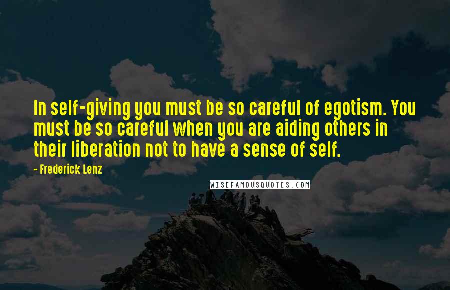 Frederick Lenz Quotes: In self-giving you must be so careful of egotism. You must be so careful when you are aiding others in their liberation not to have a sense of self.