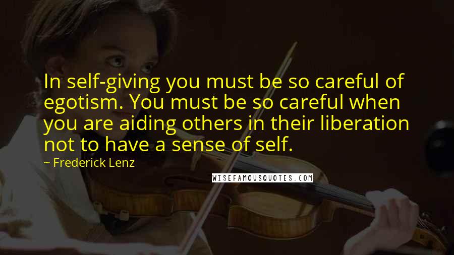 Frederick Lenz Quotes: In self-giving you must be so careful of egotism. You must be so careful when you are aiding others in their liberation not to have a sense of self.