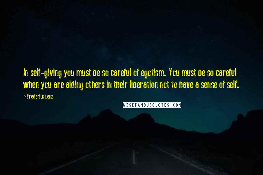 Frederick Lenz Quotes: In self-giving you must be so careful of egotism. You must be so careful when you are aiding others in their liberation not to have a sense of self.